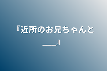 『近所のお兄ちゃんと___』