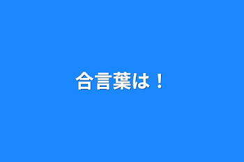 合言葉は！