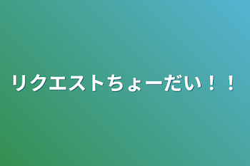 リクエストちょーだい！！