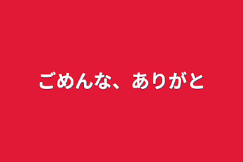 ごめんな、ありがと