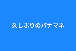 久しぶりのバナマネ