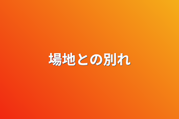 場地との別れ