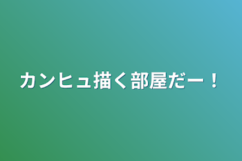 カンヒュ描く部屋だー！