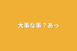 大事な事？あっ