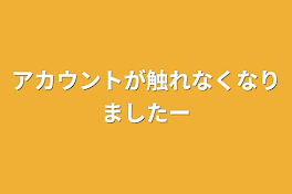 アカウントが触れなくなりましたー