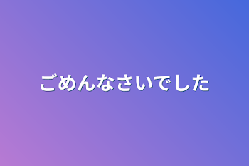 ごめんなさいでした