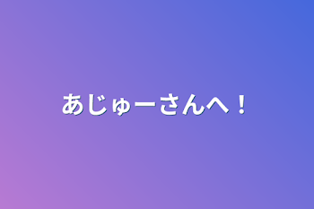 あじゅーさんへ！