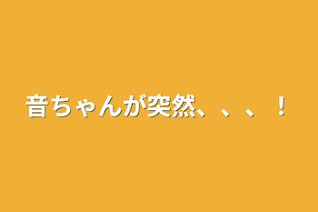 音ちゃんが突然、、、！