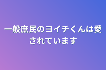 一般庶民のヨイチくんは愛されています