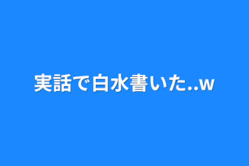 実話で白水書いた..w