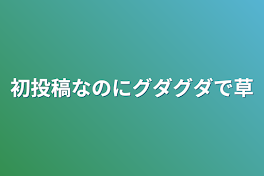 初投稿なのにグダグダで草