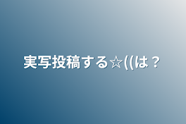 実写投稿する☆((は？