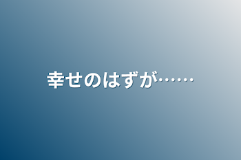 幸せのはずが……