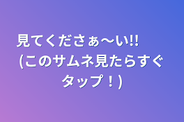 見てくださぁ～い!!　　(このサムネ見たらすぐタップ！)