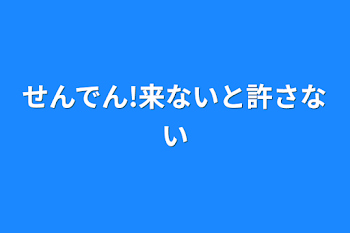 せんでん!来ないと許さない