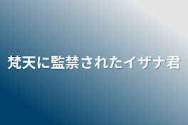 梵天に監禁されたイザナ君