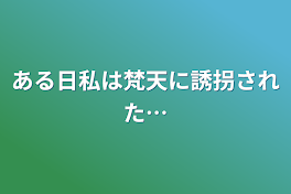 ある日私は梵天に誘拐された…