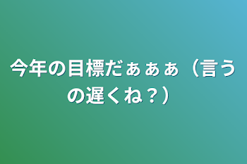 今年の目標だぁぁぁ（言うの遅くね？）