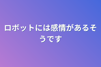 ロボットには感情があるそうです