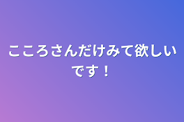 こころさんだけみて欲しいです！