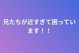 兄たちが近すぎて困っています！！