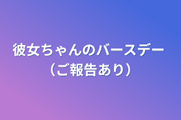 彼女ちゃんのバースデー （ご報告あり）