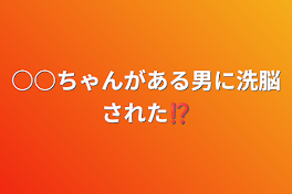 ○○ちゃんがある男に洗脳された⁉️