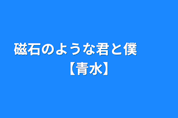 磁石のような君と僕　　【青水】