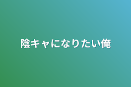 陰キャになりたい俺