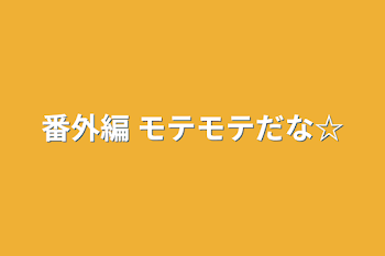 番外編 モテモテだな☆