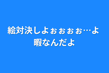 絵対決しよぉぉぉぉ…よ  暇なんだよ