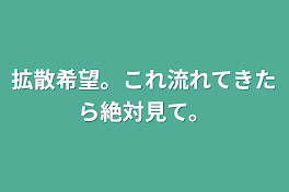 拡散希望。これ流れてきたら絶対見て。