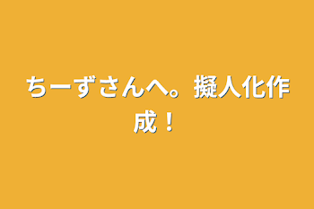 ちーずさんへ。擬人化作成！