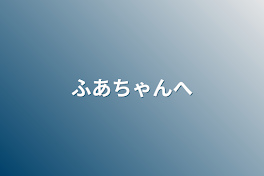 ふあちゃんへ