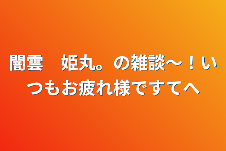 「闇雲　姫丸。の雑談〜！いつもお疲れ様です(*≧∀≦*)」のメインビジュアル