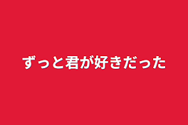 ずっと君が好きだった