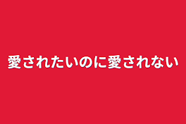 愛されたいのに愛されない