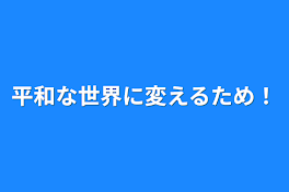 平和な世界に変えるため！