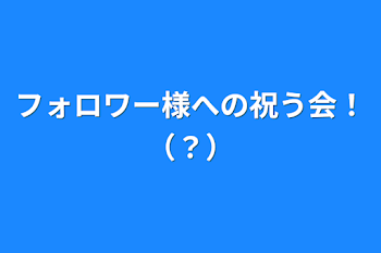 フォロワー様への祝う会！（？）