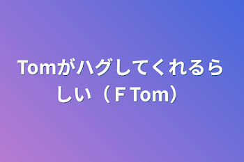 「Tomがハグしてくれるらしい（ＦTom）」のメインビジュアル