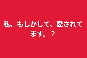 私、もしかして、愛されてます。？