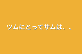 ツムにとってサムは、、