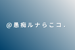 @ 愚 痴 ル ナ ら こ コ ．