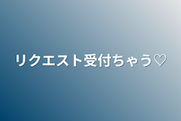 リクエスト受付ちゃう♡