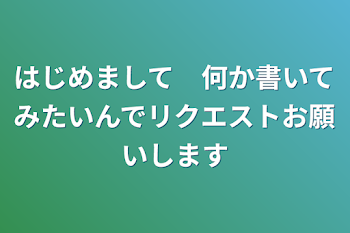 はじめまして　何か書いてみたいんでリクエストお願いします