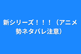 新シリーズ！！！（アニメ勢ネタバレ注意）