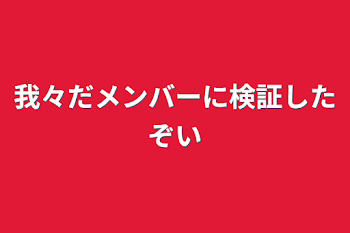 我々だメンバーに検証したぞい