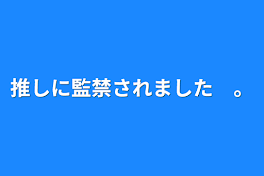 推しに監禁されました　。