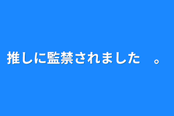 推しに監禁されました　。