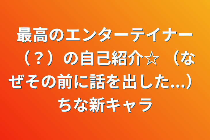 「最高のエンターテイナー（？）の自己紹介☆    （なぜその前に話を出した...）ちな新キャラ」のメインビジュアル